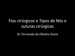 Fios cirúrgicos e Tipos de Nós e
suturas cirúrgicas
Dr. Fernando de Oliveira Dutra
 