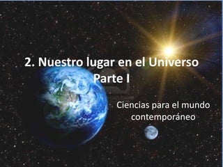 2. Nuestro lugar en el Universo
            Parte I
                Ciencias para el mundo
                   contemporáneo
 