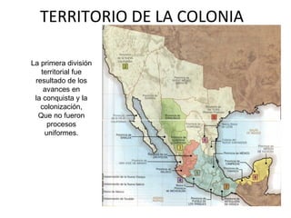 TERRITORIO DE LA COLONIA La primera división territorial fue resultado de los avances en la conquista y la colonización, Que no fueron procesos uniformes. 