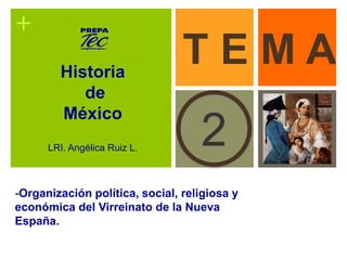 + 
T E M A 
2 
Historia 
de 
México 
LRI. Angélica Ruiz L. 
-Organización política, social, religiosa y 
económica del Virreinato de la Nueva 
España. 
 