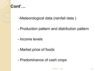 Cont’…
-Meteorological data (rainfall data )
- Production pattern and distribution pattern
- Income levels
- Market price of foods
- Predominance of cash crops
104
2/7/2011 S.E.
 