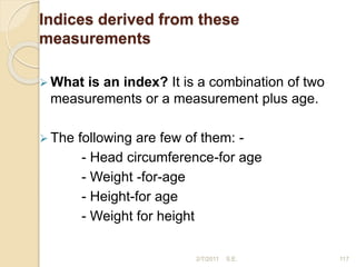 Indices derived from these
measurements
 What is an index? It is a combination of two
measurements or a measurement plus age.
 The following are few of them: -
- Head circumference-for age
- Weight -for-age
- Height-for age
- Weight for height
117
2/7/2011 S.E.
 