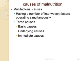 causes of malnutrition
 Multifactorial causes
• Having a number of interwoven factors
operating simultaneously
• Three causes
 Basic causes
 Underlying causes
 Immediate causes
2/7/2011 142
S.E.
 