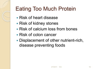 Eating Too Much Protein
 Risk of heart disease
 Risk of kidney stones
 Risk of calcium loss from bones
 Risk of colon cancer
 Displacement of other nutrient-rich,
disease preventing foods
53
2/7/2011 S.E.
 