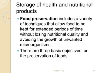 Storage of health and nutritional
products
 Food preservation includes a variety
of techniques that allow food to be
kept for extended periods of time
without losing nutritional quality and
avoiding the growth of unwanted
microorganisms.
 There are three basic objectives for
the preservation of foods:
87
2/7/2011 S.E.
 