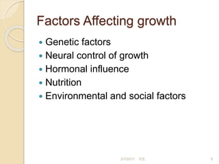 Factors Affecting growth
 Genetic factors
 Neural control of growth
 Hormonal influence
 Nutrition
 Environmental and social factors
9
2/7/2011 S.E.
 