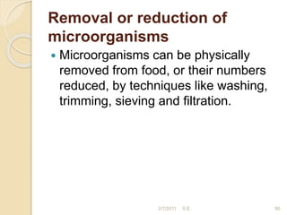 Removal or reduction of
microorganisms
 Microorganisms can be physically
removed from food, or their numbers
reduced, by techniques like washing,
trimming, sieving and filtration.
90
2/7/2011 S.E.
 