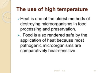 The use of high temperature
Heat is one of the oldest methods of
destroying microorganisms in food
processing and preservation.
. Food is also rendered safe by the
application of heat because most
pathogenic microorganisms are
comparatively heat-sensitive.
91
2/7/2011 S.E.
 