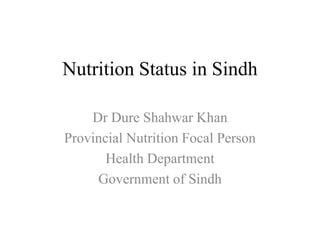 Nutrition Status in Sindh
Dr Dure Shahwar Khan
Provincial Nutrition Focal Person
Health Department
Government of Sindh
 