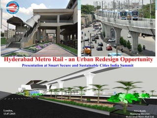 w w w . h m r . g o v . i n 1
Hyderabad Metro Rail - an Urban Redesign Opportunity
London,
13.07.2015
NVS Reddy
Managing Director,
Hyderabad Metro Rail Ltd.
Presentation at Smart Secure and Sustainable Cities India Summit
 