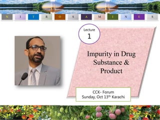 Impurity in Drug
Substance &
Product
CCK- Forum
Sunday, Oct 13th Karachi
Lecture
1
 