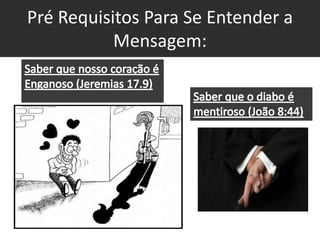 Pré Requisitos Para Se Entender a Mensagem:Saber que nosso coração é Enganoso (Jeremias 17.9)Saber que o diabo é mentiroso (João 8:44)
