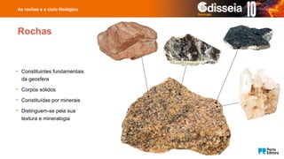 Rochas
• Constituintes fundamentais
da geosfera
• Corpos sólidos
• Constituídas por minerais
• Distinguem-se pela sua
textura e mineralogia
As rochas e o ciclo litológico
 