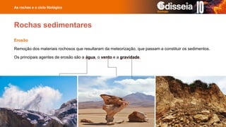 Erosão
Remoção dos materiais rochosos que resultaram da meteorização, que passam a constituir os sedimentos.
Os principais agentes de erosão são a água, o vento e a gravidade.
As rochas e o ciclo litológico
Rochas sedimentares
 