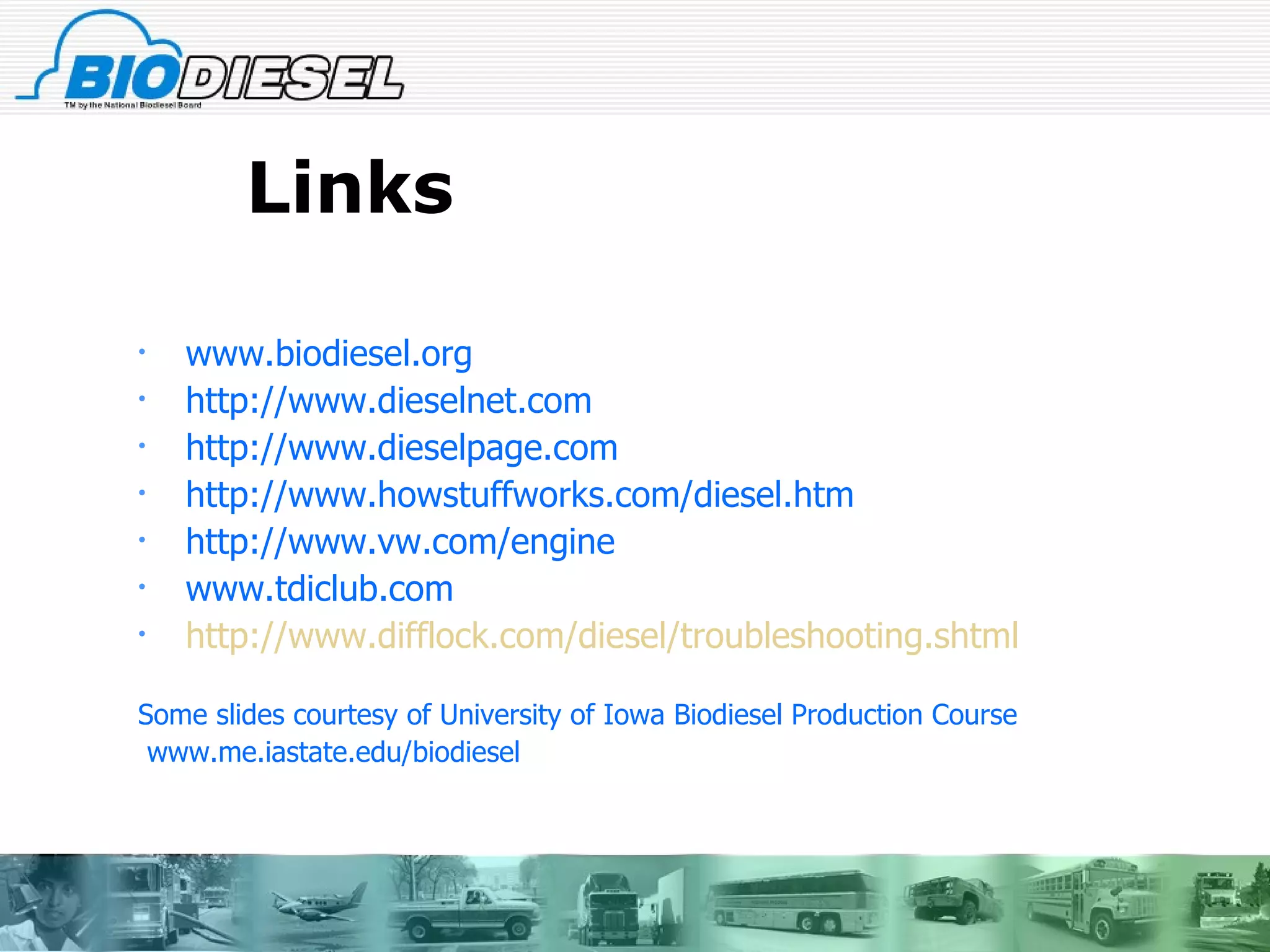 Links www.biodiesel.org http://www.dieselnet.com http://www.dieselpage.com http://www.howstuffworks.com/diesel.htm http://www.vw.com/engine www.tdiclub.com http://www.difflock.com/diesel/troubleshooting.shtml Some slides courtesy of University of Iowa Biodiesel Production Course www.me.iastate.edu/biodiesel 