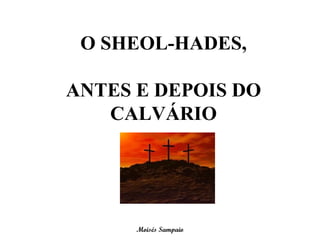 O SHEOL-HADES,

ANTES E DEPOIS DO
   CALVÁRIO




      Moisés Sampaio
 