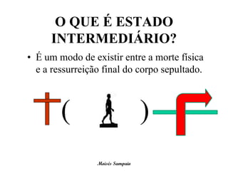 O QUE É ESTADO
     INTERMEDIÁRIO?
• É um modo de existir entre a morte física
  e a ressurreição final do corpo sepultado.



        (                         )
                 Moisés Sampaio
 