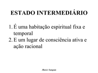 ESTADO INTERMEDIÁRIO

1. É uma habitação espiritual fixa e
   temporal
2. E um lugar de consciência ativa e
   ação racional



               Moisés Sampaio
 