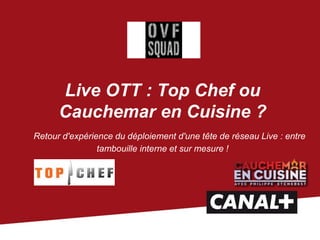 Live OTT : Top Chef ou
Cauchemar en Cuisine ?

 Retour d'expérience du déploiement d'une tête de réseau Live : entre
tambouille interne et sur mesure !

 
