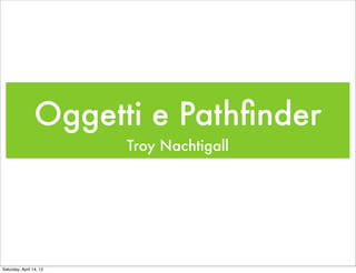 Oggetti e Pathﬁnder
                         Troy Nachtigall




Saturday, April 14, 12
 
