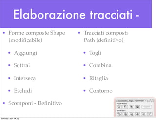 Elaborazione tracciati -
 • Forme composte Shape   • Tracciati composti
   (modiﬁcabile)            Path (deﬁnitivo)

        • Aggiungi          • Togli

        • Sottrai           • Combina

        • Interseca         • Ritaglia

        • Escludi           • Contorno

 • Scomponi - Deﬁnitivo

Saturday, April 14, 12
 