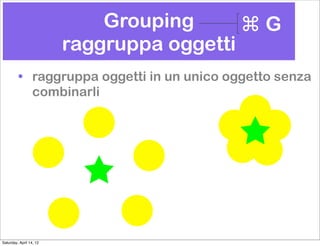 Grouping      ⌘G
                         raggruppa oggetti
         • raggruppa oggetti in un unico oggetto senza
           combinarli




Saturday, April 14, 12
 