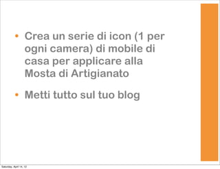 • Crea un serie di icon (1 per
             ogni camera) di mobile di
             casa per applicare alla
             Mosta di Artigianato

           • Metti tutto sul tuo blog




Saturday, April 14, 12
 
