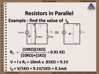 Resistors in Parallel
Example : find the value of IX
(10KΩ)+(1KΩ)
(10KΩ)(1KΩ)
RT = ──────────────── = 0.91 KΩ
V
+
-
V = I x RT = 10mA x .91KΩ = 9.1V
+
-
IX = V/1KΩ = 9.1V/1KΩ = 9.1mA
V
 