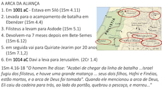 A ARCA DA ALIANÇA
1. Em 1001 aC - Estava em Siló (1Sm 4.11)
2. Levada para o acampamento de batalha em
Ebenézer (1Sm 4.4)
...
