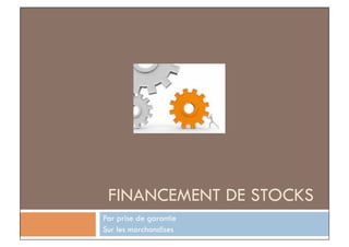 FINANCEMENT DE STOCKS
Par prise de garantie
Sur les marchandises
 