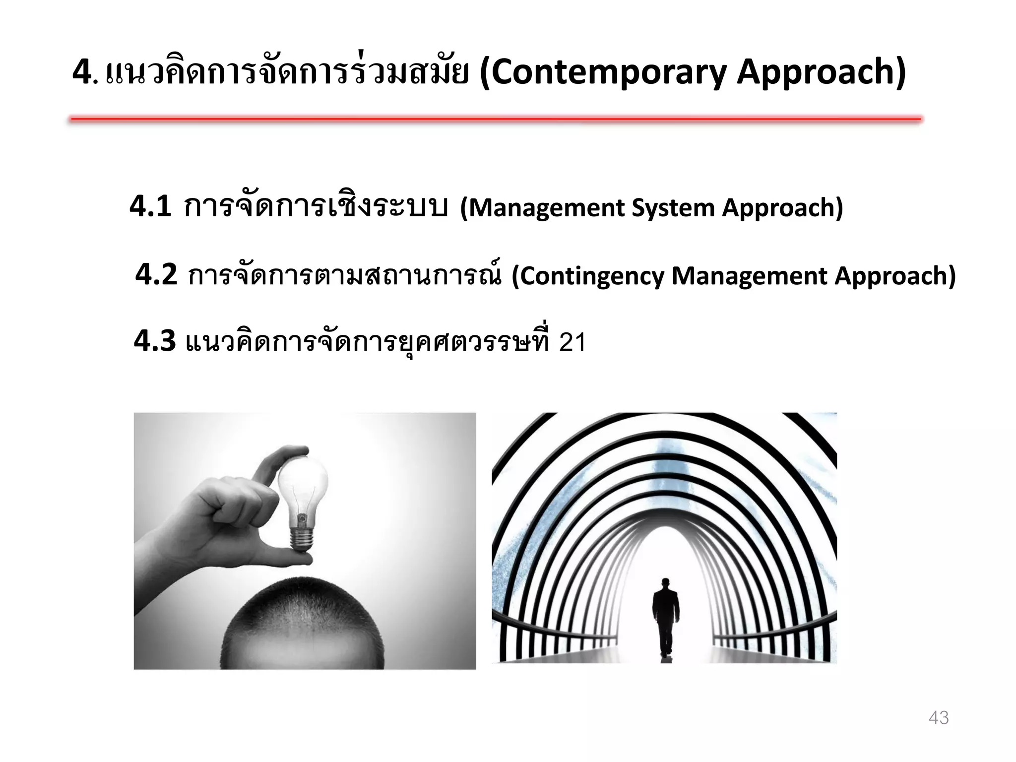 4. แนวคิดการจัดการร่ วมสมัย (Contemporary Approach)


   4.1   การจัดการเชิงระบบ (Management System Approach)
   4.2 การจัดการตามสถานการณ์ (Contingency Management Approach)
   4.3 แนวคิดการจัดการยุคศตวรรษที่ 21




                                                           43
 