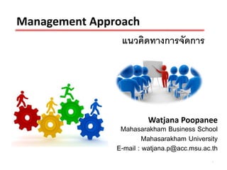 Management Approach
                แนวคิดทางการจัดการ




                           Watjana Poopanee
                   Mahasarakham Business School
                           Mahasarakham University
                  E-mail : watjana.p@acc.msu.ac.th
                                                1
 