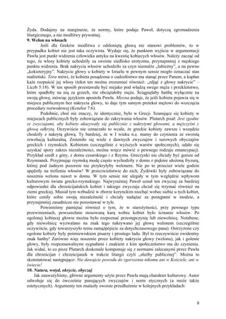 Żyda. Dodajmy na marginesie, że normy, które podaje Paweł, dotyczą zgromadzenia
liturgicznego, a nie modlitwy prywatnej.
9. Welon na włosach
        Jeśli dla Greków modlitwa z odsłoniętą głową nie stanowi problemów, to w
przypadku kobiet nie jest taka oczywista. Wydaje się, że punktem wyjścia w argumentacji
Pawła jest punkt widzenia człowieka antyku na kwestię kobiecych włosów. Należy zacząć od
tego, że włosy kobiety uchodziły za swoiste siedlisko erotyzmu, przynajmniej z męskiego
punktu widzenia. Brak nakrycia włosów uchodziło za czyn niemalże „lubieżny”, a na pewno
„kokieteryjny”. Nakrycie głowy u kobiety w Izraelu w pewnym sensie mogło oznaczać stan
małżeński. Tora mówi, że kobieta posądzona o cudzołóstwo ma stanąć przez Panem, a kapłan
każe rozpuścić jej włosy (tekst ten można zrozumieć również: „zdjąć z głowy nakrycie” –
Liczb 5:18). W ten sposób przestawała być niejako pod władzą swego męża i przekleństwo,
które spadłoby na nią za grzech, nie obciążałoby męża. Ściągnęłaby hańbę wyłącznie na
swoją głowę, mówiąc językiem apostoła Pawła. Miszna podaje, że jeśli kobieta pojawia się w
miejscu publicznym bez nakrycia głowy, to daje tym samym pretekst mężowi do wszczęcia
procedury rozwodowej (Ketubot 7:6).
        Podobnie, choć nie znaczy, że identycznie, było w Grecji. Szanujące się kobiety w
miejscach publicznych były zobowiązane do zakrywania włosów. Plutarch pisał: Jest zgodne
ze zwyczajami, aby kobiety ukazywały się publicznie z nakrytymi głowami, a mężczyźni z
głową odkrytą. Oczywiście nie oznaczało to wcale, że greckie kobiety zawsze i wszędzie
chodziły z nakrytą głową. Ty bardziej, że w I wieku n.e. mamy do czynienia ze swoistą
rewolucją kulturalną. Zmieniło się wiele z dawnych zwyczajów i surowych obyczajów
greckich i rzymskich. Kobietom (szczególnie z wyższych warstw społecznych), udało się
uzyskać spory zakres niezależności, można wręcz mówić o pewnego rodzaju emancypacji.
Przykład szedł z góry, z domu cesarskiego i z Rzymu. Greczynki nie chciały być gorsze od
Rzymianek. Przyjmując rzymską modę często wychodziły z domu z pięknie ułożoną fryzurą,
której pod żadnym pozorem nie przykryłyby welonem. Nie po to przecież wiele godzin
spędziły na trefieniu włosów! W przeciwieństwie do nich, Żydówki były zobowiązane do
noszenia welonu nawet w domu. W tym sensie nie ulegały w tym względzie wpływom
kulturowym świata grecko-rzymskiego. Najwyraźniej Paweł uznał ten zwyczaj za bardziej
odpowiedni dla chrześcijańskich kobiet i takiego zwyczaju chciał się trzymać również na
ziemi greckiej. Musiał tym wzbudzić w zborze korynckim niechęć wobec siebie u tych kobiet,
które ceniły sobie swoją niezależność i chciały nadążać za postępami w modzie, a
przynajmniej zasadniczo nie pozostawać w tyle.
        Powinniśmy pamiętać również o tym, że w starożytności, przy pewnego typu
przewinieniach, powszechnie stosowaną karą wobec kobiet było ścinanie włosów. Po
ogolonej kobiecej głowie można było rozpoznać przestępczynię lub niewolnicę. Notabene,
gdy niewolnicę wyzwalano na znak tego nakrywano jej głowę welonem (szczególnie
oczywiście, gdy towarzyszyło temu zamążpójście za dotychczasowego pana). Ostrzyżone czy
ogolone kobiety były pośmiewiskiem pisarzy i prostego ludu. Był to rzeczywiście ewidentny
znak hańby! Zarówno więc noszenie przez kobiety nakrycia głowy (welonu), jak i golenie
głowy, były rozpoznawalnymi sygnałami i znakiem z kim społeczeństwo ma do czynienia.
Jak widać, to co pisze Plutarch doskonale komponuje się z normami zalecanymi przez Pawła
dla chrześcijan i chrześcijanek w trakcie liturgii czyli „służby publicznej”. Można to
skonstatować następująco: Nie dawajcie powodu do zgorszenia nikomu ani w Kościele, ani w
świecie!
10. Natura, wstyd, okrycie, obyczaj
     Jak zauważyliśmy, główne argumenty użyte przez Pawła mają charakter kulturowy. Autor
odwołuje się do ówcześnie panujących zwyczajów i norm etycznych (a może także
estetycznych). Argumenty ten znalazły swoiste przedłużenie w kolejnych przykładach:


                                                                                        8
 