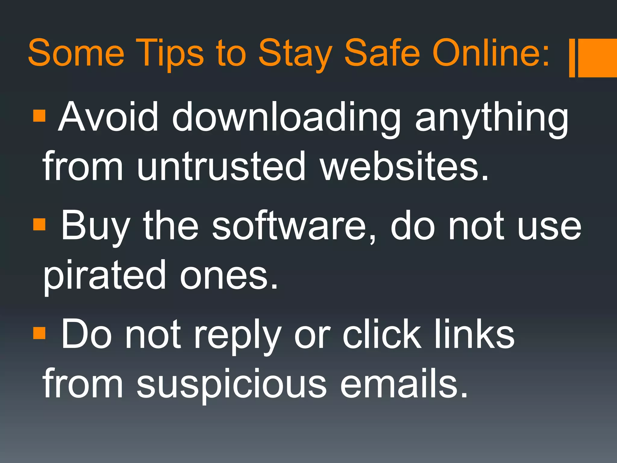 Some Tips to Stay Safe Online:
 Avoid downloading anything
from untrusted websites.
 Buy the software, do not use
pirated ones.
 Do not reply or click links
from suspicious emails.
 