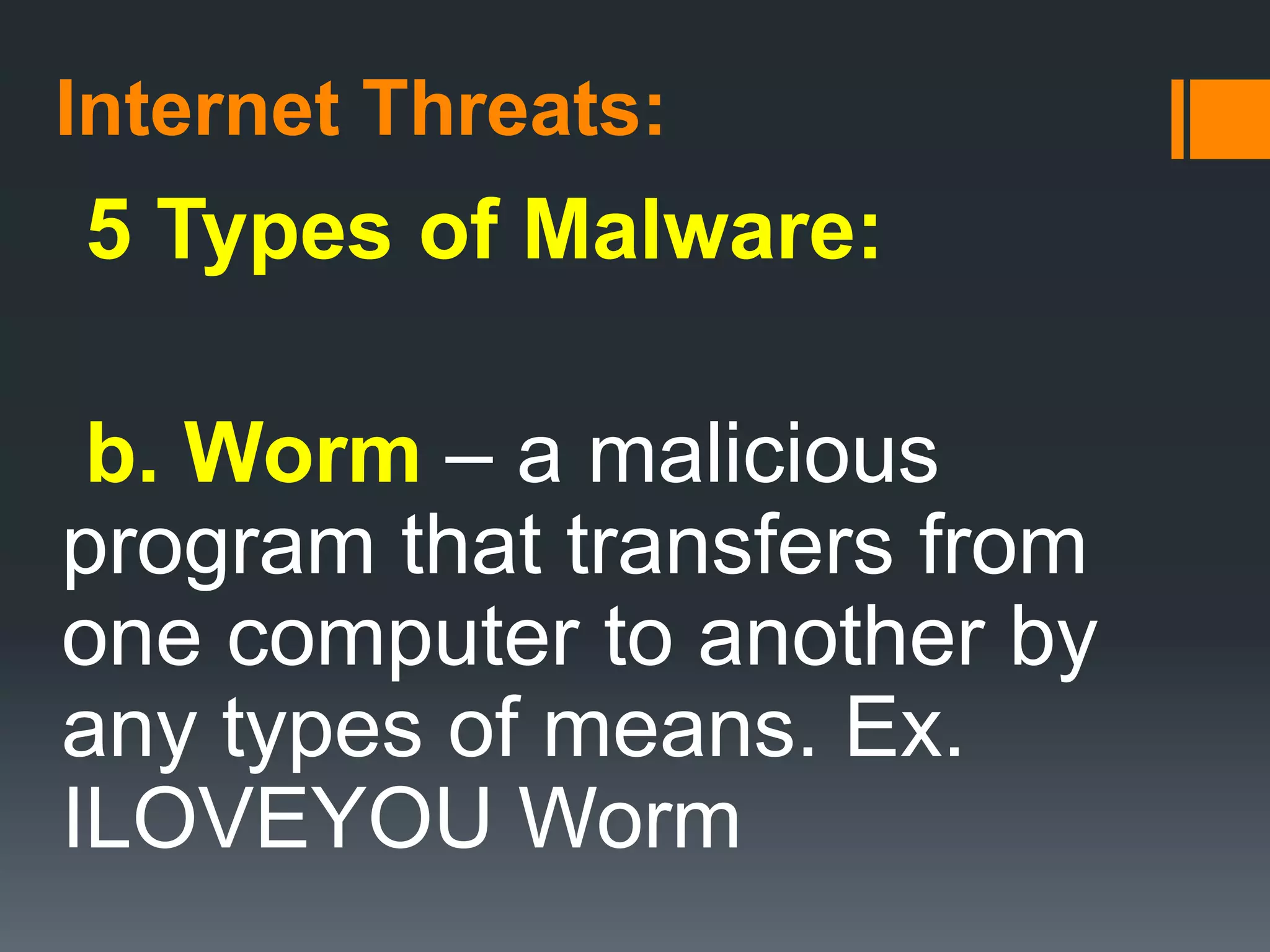 Internet Threats:
5 Types of Malware:
b. Worm – a malicious
program that transfers from
one computer to another by
any types of means. Ex.
ILOVEYOU Worm
 