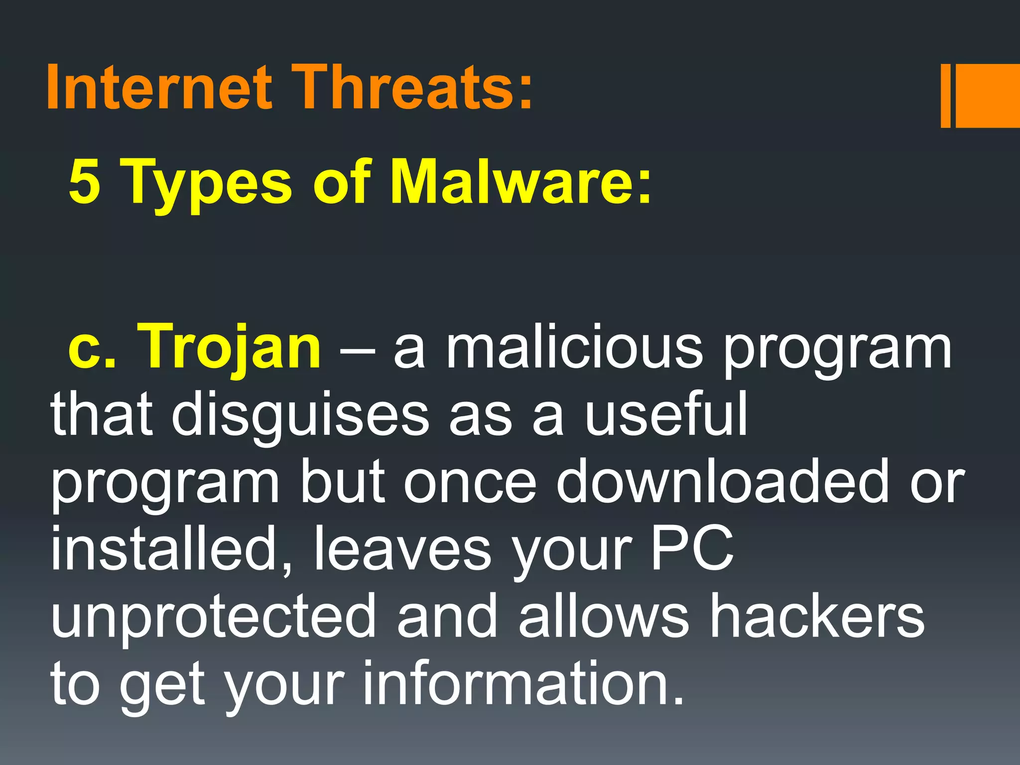 Internet Threats:
5 Types of Malware:
c. Trojan – a malicious program
that disguises as a useful
program but once downloaded or
installed, leaves your PC
unprotected and allows hackers
to get your information.
 