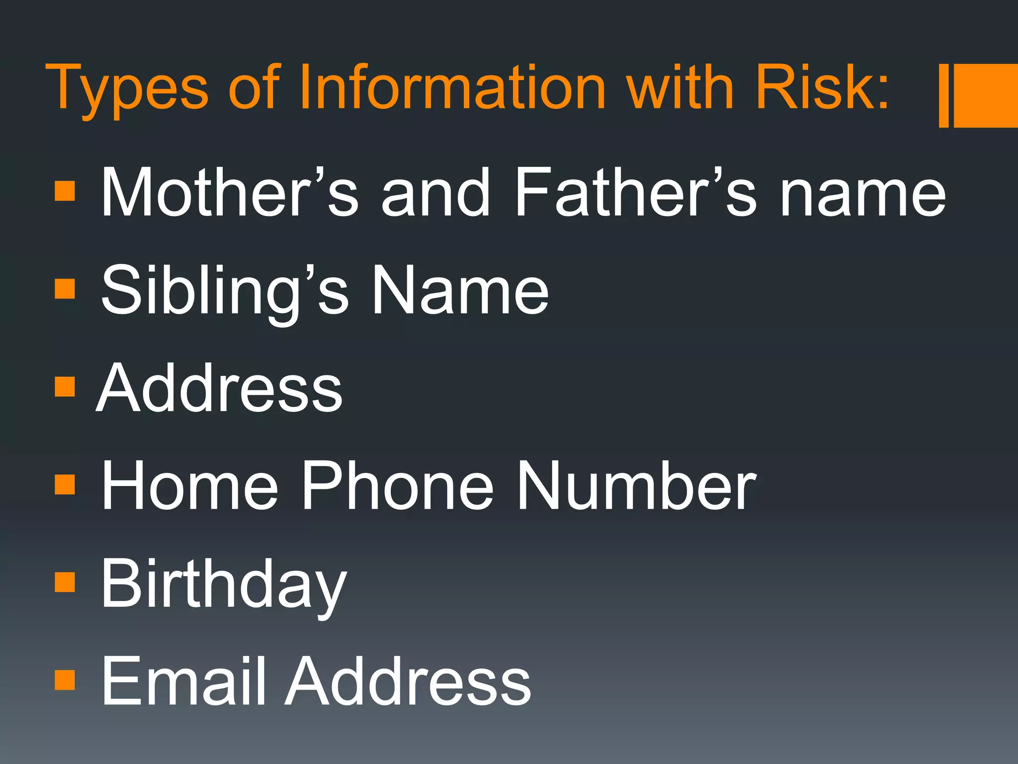 Types of Information with Risk:
 Mother’s and Father’s name
 Sibling’s Name
 Address
 Home Phone Number
 Birthday
 Email Address
 