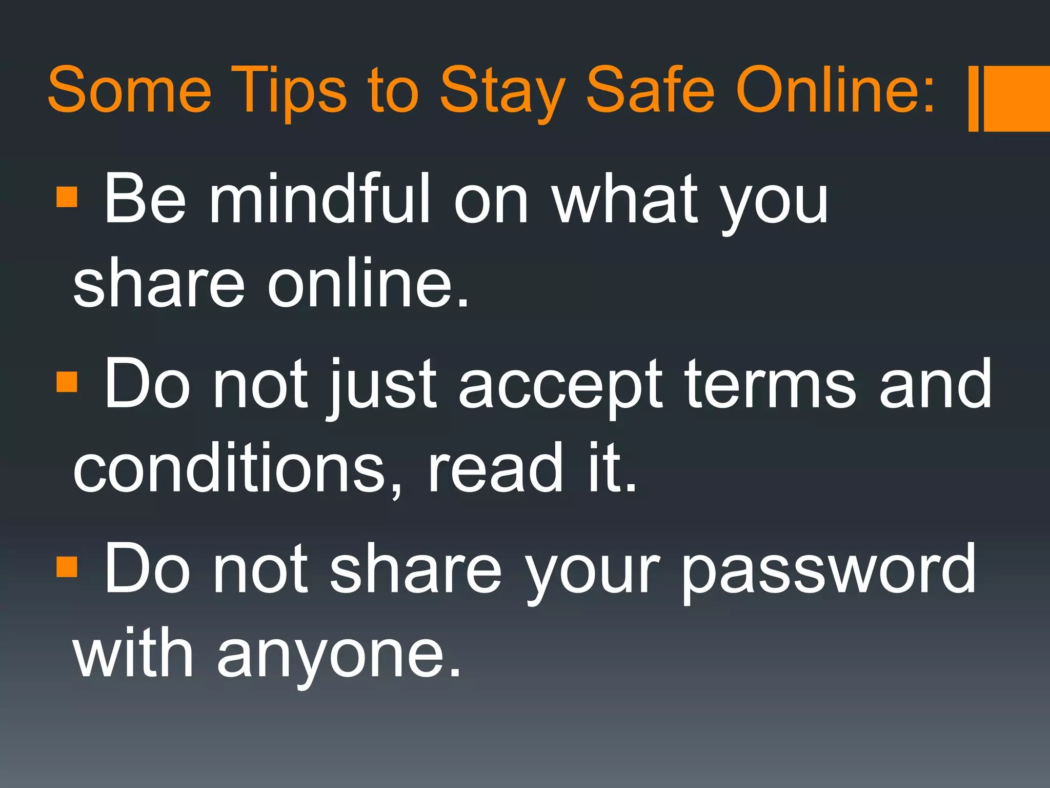 Some Tips to Stay Safe Online:
 Be mindful on what you
share online.
 Do not just accept terms and
conditions, read it.
 Do not share your password
with anyone.
 