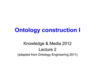 Ontology construction I

   Knowledge & Media 2012
          Lecture 2
(adapted from Ontology Engineering 2011)
 