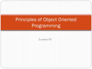 Lecture 02
Principles of Object Oriented
Programming
 