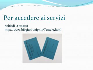 Per accedere ai servizi
richiedi la tessera
http://www.bibgiuri.unipr.it/Tessera.html
 