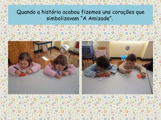 Quando a história acabou fizemos uns corações que
           simbolizavam “A Amizade”.
 