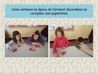 Como estamos na época do Carnaval decorámos os
          corações com papelinhos.
 