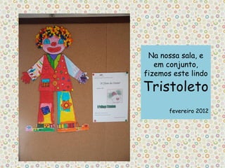 Na nossa sala, e
   em conjunto,
fizemos este lindo

Tristoleto
       fevereiro 2012
 