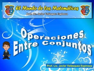 Operaciones Entre Conjuntos Prof. Lic. Javier Velásquez Espinoza 