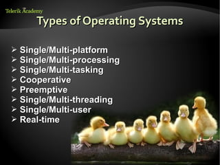 Types of Operating Systems

➢   Single/Multi-platform
➢   Single/Multi-processing
➢   Single/Multi-tasking
➢   Cooperative
➢   Preemptive
➢   Single/Multi-threading
➢   Single/Multi-user
➢   Real-time
 