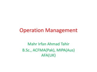 Operation Management
Mahr Irfan Ahmad Tahir
B.Sc., ACFMA(Pak), MIPA(Aus)
AFA(UK)
 