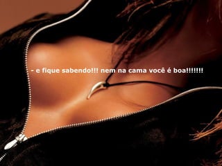 - e fique sabendo!!! nem na cama você é boa!!!!!!! 