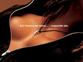 - Eu? Estava na cama... - responde ela.   