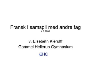 Fransk i samspil med andre fag 4.9.2009 v. Elsebeth Kierulff Gammel Hellerup Gymnasium 